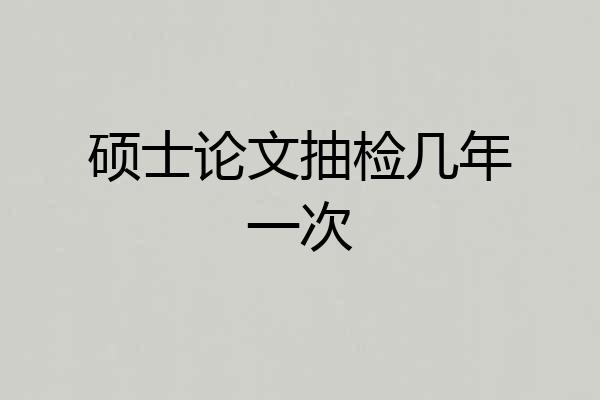 硕士论文抽检几年一次