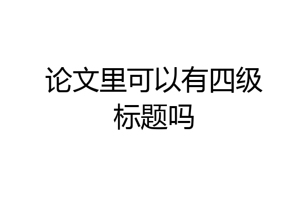 论文里可以有四级标题吗