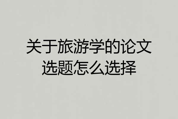 关于旅游学的论文选题怎么选择
