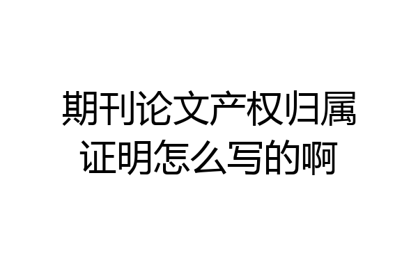 期刊论文产权归属证明怎么写的啊