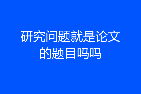 研究问题就是论文的题目吗吗