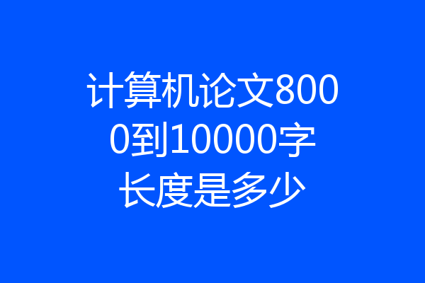 计算机论文8000到10000字长度是多少