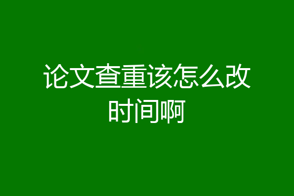 论文查重该怎么改时间啊