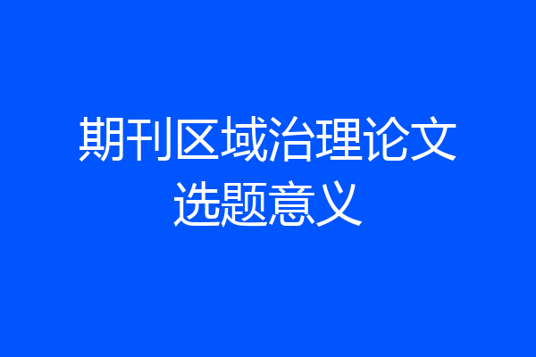 期刊区域治理论文选题意义