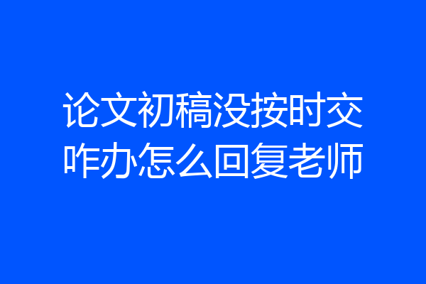 论文初稿没按时交咋办怎么回复老师