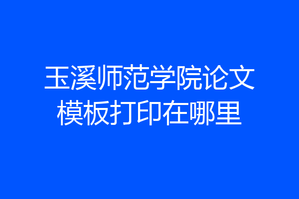 玉溪师范学院论文模板打印在哪里