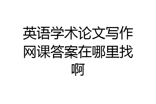英语学术论文写作网课答案在哪里找啊