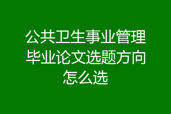 公共卫生事业管理毕业论文选题方向怎么选
