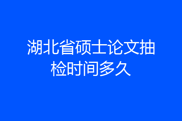 湖北省硕士论文抽检时间多久