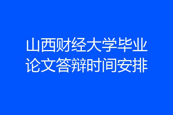 山西财经大学毕业论文答辩时间安排