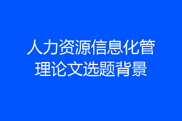 人力资源信息化管理论文选题背景