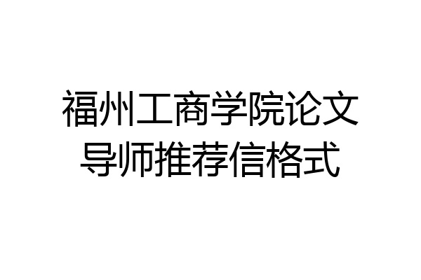 福州工商学院论文导师推荐信格式