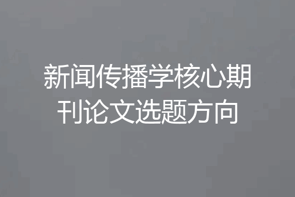 新闻传播学核心期刊论文选题方向