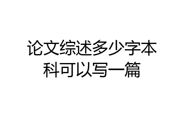 论文综述多少字本科可以写一篇