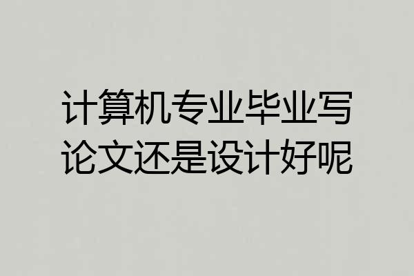 计算机专业毕业写论文还是设计好呢