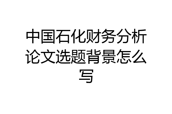中国石化财务分析论文选题背景怎么写
