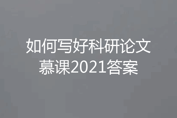 如何写好科研论文慕课2021答案