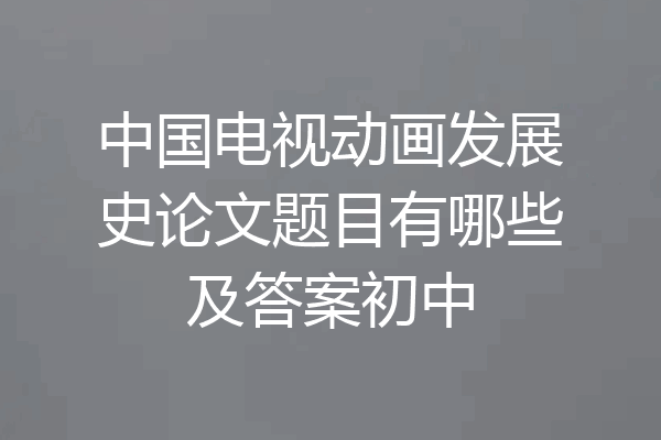 中国电视动画发展史论文题目有哪些及答案初中