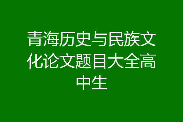 青海历史与民族文化论文题目大全高中生
