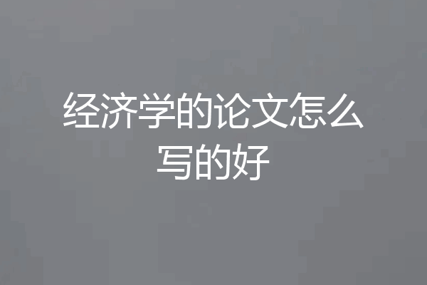 经济学的论文怎么写的好
