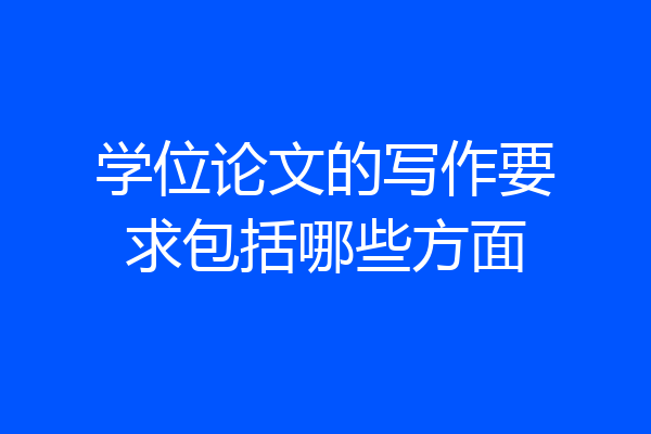 学位论文的写作要求包括哪些方面