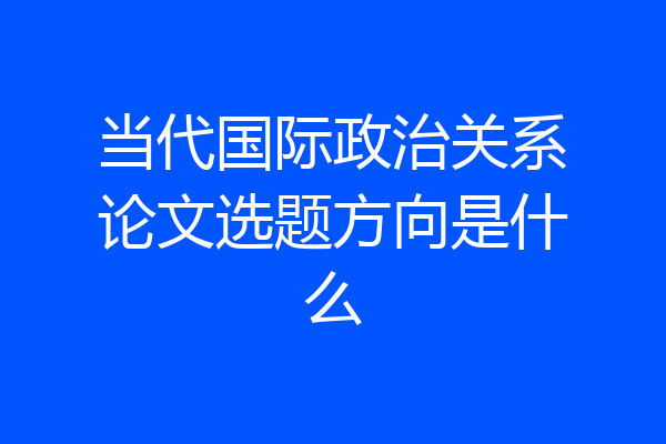 当代国际政治关系论文选题方向是什么