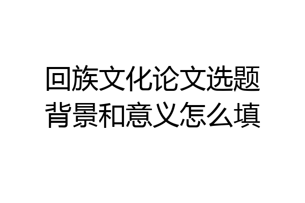 回族文化论文选题背景和意义怎么填