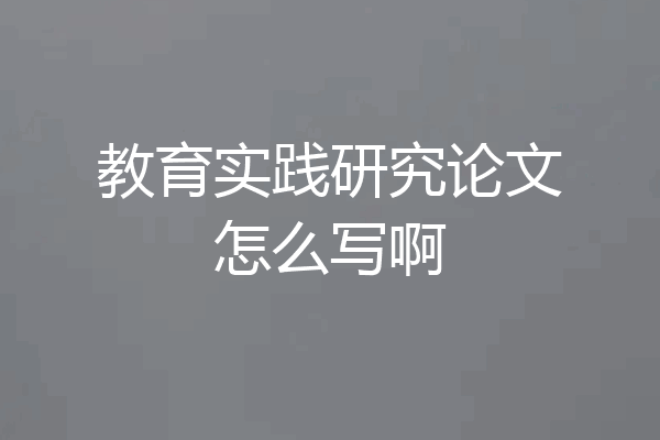 教育实践研究论文怎么写啊