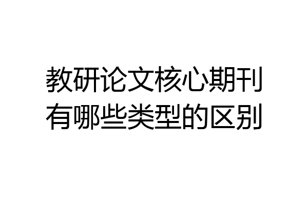 教研论文核心期刊有哪些类型的区别