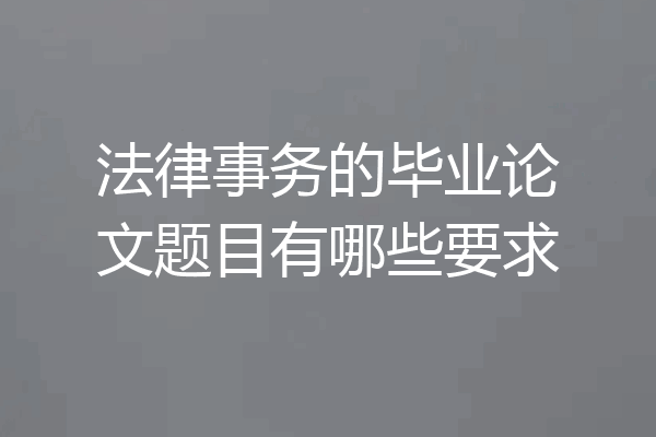 法律事务的毕业论文题目有哪些要求