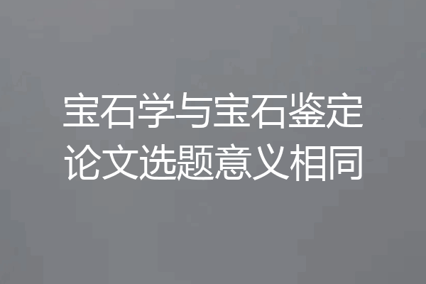 宝石学与宝石鉴定论文选题意义相同
