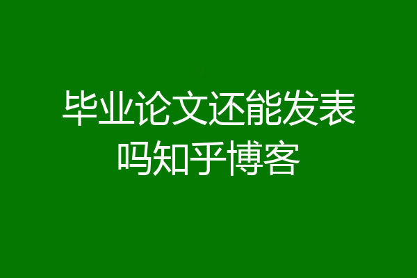 毕业论文还能发表吗知乎博客