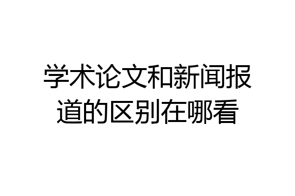 学术论文和新闻报道的区别在哪看