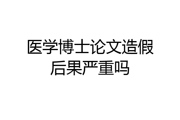 医学博士论文造假后果严重吗