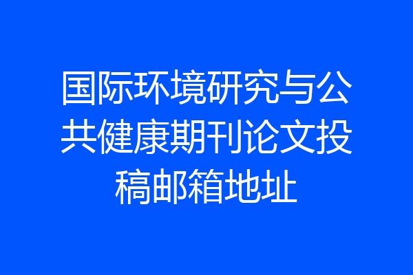 国际环境研究与公共健康期刊论文投稿邮箱地址