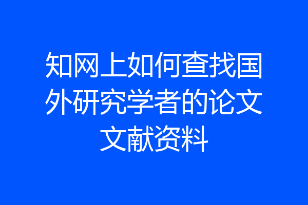 知网上如何查找国外研究学者的论文文献资料