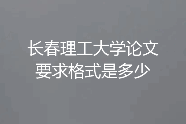 长春理工大学论文要求格式是多少