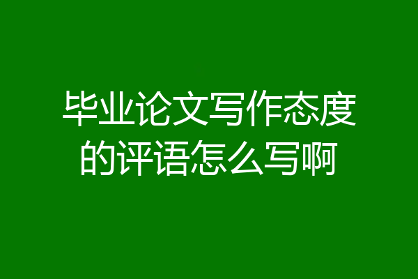 毕业论文写作态度的评语怎么写啊