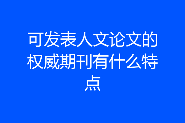 可发表人文论文的权威期刊有什么特点