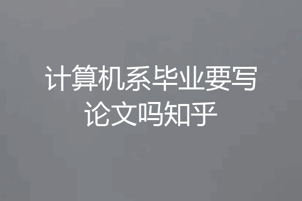 计算机系毕业要写论文吗知乎