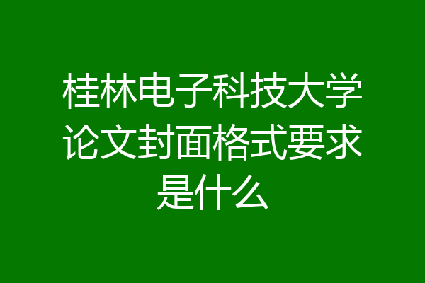 桂林电子科技大学论文封面格式要求是什么