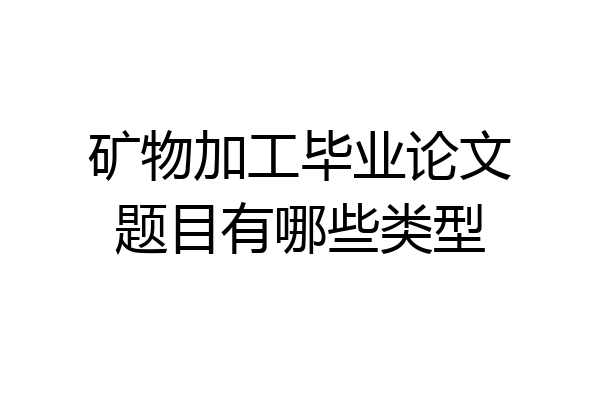 矿物加工毕业论文题目有哪些类型