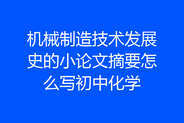 机械制造技术发展史的小论文摘要怎么写初中化学