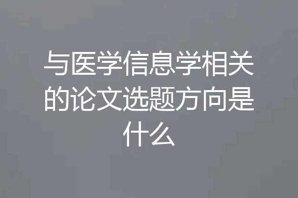与医学信息学相关的论文选题方向是什么