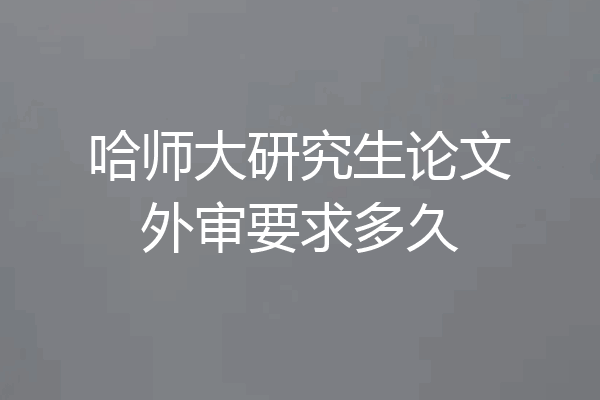 哈师大研究生论文外审要求多久
