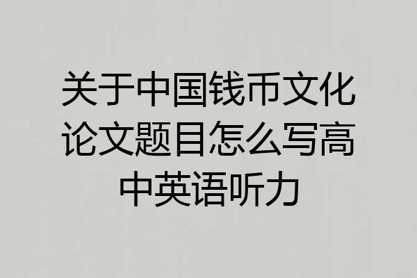 关于中国钱币文化论文题目怎么写高中英语听力