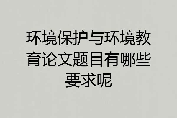环境保护与环境教育论文题目有哪些要求呢