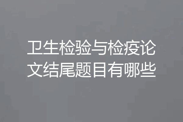 卫生检验与检疫论文结尾题目有哪些