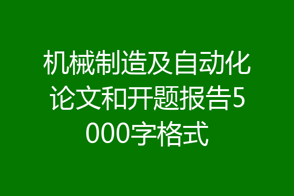 机械制造及自动化论文和开题报告5000字格式