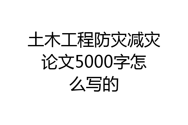 土木工程防灾减灾论文5000字怎么写的